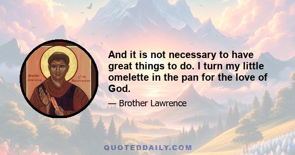 And it is not necessary to have great things to do. I turn my little omelette in the pan for the love of God.