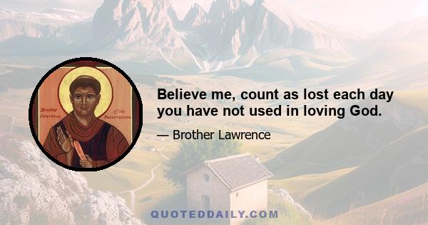 Believe me, count as lost each day you have not used in loving God.