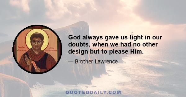 God always gave us light in our doubts, when we had no other design but to please Him.