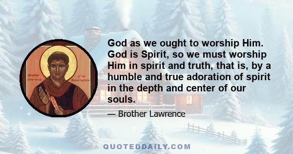 God as we ought to worship Him. God is Spirit, so we must worship Him in spirit and truth, that is, by a humble and true adoration of spirit in the depth and center of our souls.