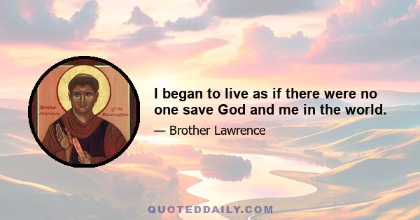 I began to live as if there were no one save God and me in the world.