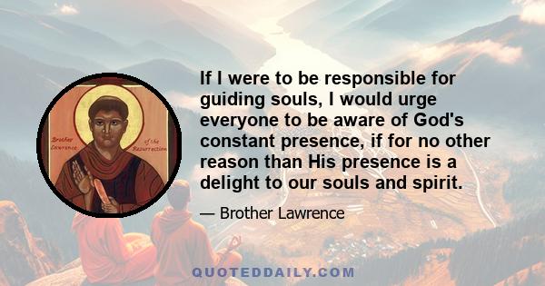 If I were to be responsible for guiding souls, I would urge everyone to be aware of God's constant presence, if for no other reason than His presence is a delight to our souls and spirit.