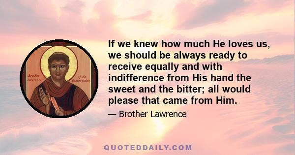 If we knew how much He loves us, we should be always ready to receive equally and with indifference from His hand the sweet and the bitter; all would please that came from Him.