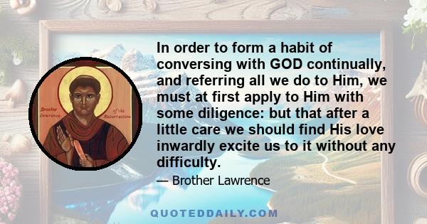 In order to form a habit of conversing with GOD continually, and referring all we do to Him, we must at first apply to Him with some diligence: but that after a little care we should find His love inwardly excite us to