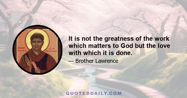 It is not the greatness of the work which matters to God but the love with which it is done.