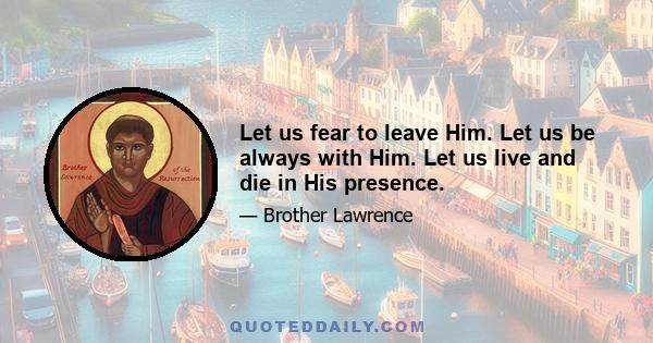 Let us fear to leave Him. Let us be always with Him. Let us live and die in His presence.