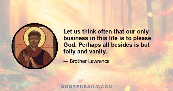 Let us think often that our only business in this life is to please God. Perhaps all besides is but folly and vanity.