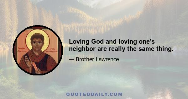 Loving God and loving one's neighbor are really the same thing.