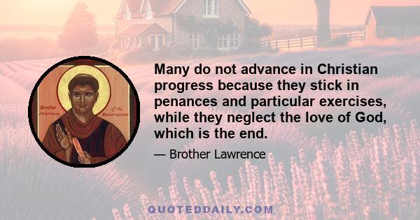 Many do not advance in Christian progress because they stick in penances and particular exercises, while they neglect the love of God, which is the end.