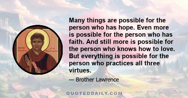 Many things are possible for the person who has hope. Even more is possible for the person who has faith. And still more is possible for the person who knows how to love. But everything is possible for the person who