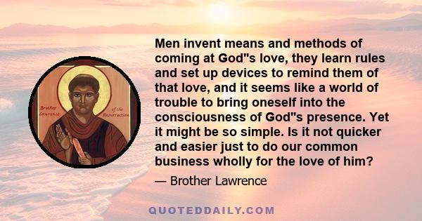 Men invent means and methods of coming at God''s love, they learn rules and set up devices to remind them of that love, and it seems like a world of trouble to bring oneself into the consciousness of God''s presence.