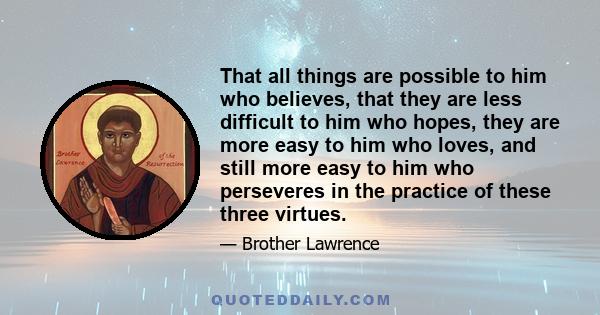 That all things are possible to him who believes, that they are less difficult to him who hopes, they are more easy to him who loves, and still more easy to him who perseveres in the practice of these three virtues.