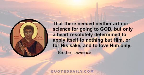 That there needed neither art nor science for going to GOD, but only a heart resolutely determined to apply itself to nothing but Him, or for His sake, and to love Him only.