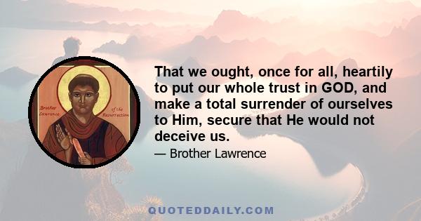 That we ought, once for all, heartily to put our whole trust in GOD, and make a total surrender of ourselves to Him, secure that He would not deceive us.