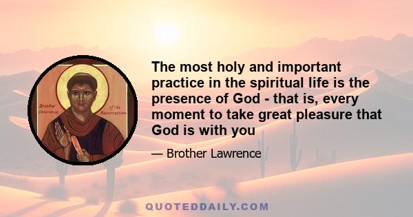 The most holy and important practice in the spiritual life is the presence of God - that is, every moment to take great pleasure that God is with you