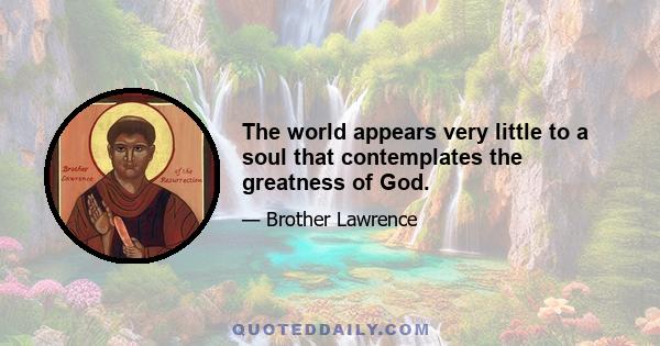 The world appears very little to a soul that contemplates the greatness of God.