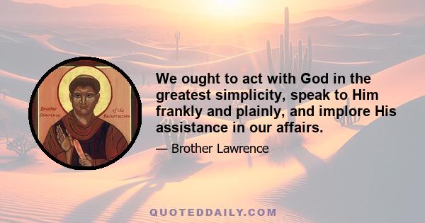 We ought to act with God in the greatest simplicity, speak to Him frankly and plainly, and implore His assistance in our affairs.