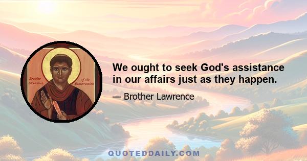 We ought to seek God's assistance in our affairs just as they happen.