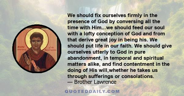 We should fix ourselves firmly in the presence of God by conversing all the time with Him...we should feed our soul with a lofty conception of God and from that derive great joy in being his. We should put life in our