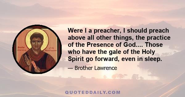 Were I a preacher, I should preach above all other things, the practice of the Presence of God.... Those who have the gale of the Holy Spirit go forward, even in sleep.