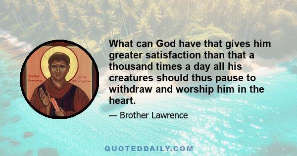 What can God have that gives him greater satisfaction than that a thousand times a day all his creatures should thus pause to withdraw and worship him in the heart.