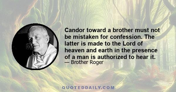 Candor toward a brother must not be mistaken for confession. The latter is made to the Lord of heaven and earth in the presence of a man is authorized to hear it.