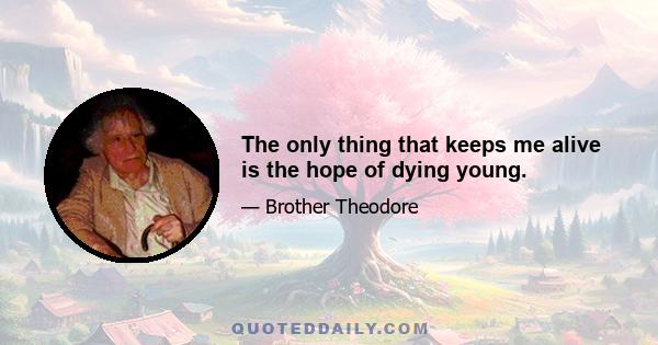 The only thing that keeps me alive is the hope of dying young.