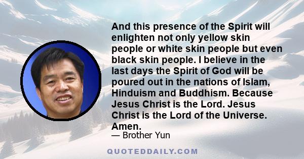 And this presence of the Spirit will enlighten not only yellow skin people or white skin people but even black skin people. I believe in the last days the Spirit of God will be poured out in the nations of Islam,