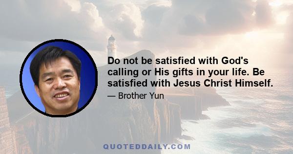 Do not be satisfied with God's calling or His gifts in your life. Be satisfied with Jesus Christ Himself.