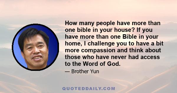 How many people have more than one bible in your house? If you have more than one Bible in your home, I challenge you to have a bit more compassion and think about those who have never had access to the Word of God.