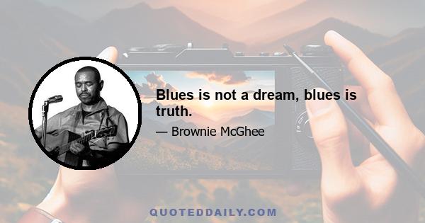 Blues is not a dream, blues is truth.