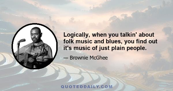 Logically, when you talkin' about folk music and blues, you find out it's music of just plain people.