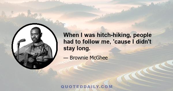 When I was hitch-hiking, people had to follow me, 'cause I didn't stay long.