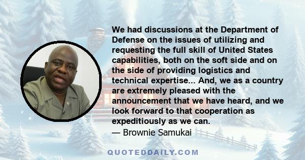 We had discussions at the Department of Defense on the issues of utilizing and requesting the full skill of United States capabilities, both on the soft side and on the side of providing logistics and technical