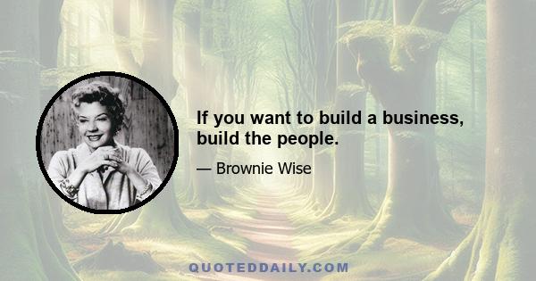 If you want to build a business, build the people.