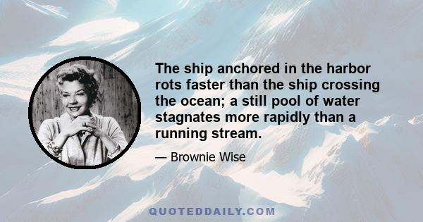 The ship anchored in the harbor rots faster than the ship crossing the ocean; a still pool of water stagnates more rapidly than a running stream.