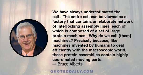 We have always underestimated the cell...The entire cell can be viewed as a factory that contains an elaborate network of interlocking assembly lines, each of which is composed of a set of large protein machines...Why