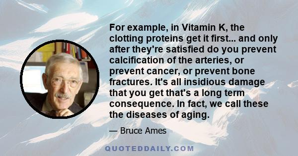 For example, in Vitamin K, the clotting proteins get it first... and only after they're satisfied do you prevent calcification of the arteries, or prevent cancer, or prevent bone fractures. It's all insidious damage