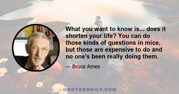 What you want to know is... does it shorten your life? You can do those kinds of questions in mice, but those are expensive to do and no one's been really doing them.