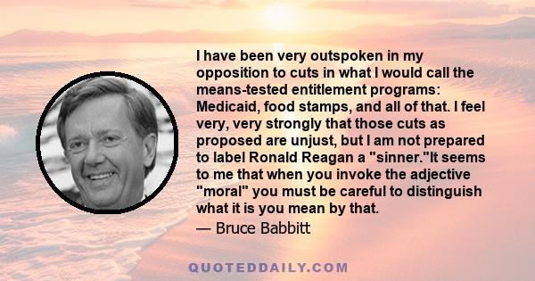 I have been very outspoken in my opposition to cuts in what I would call the means-tested entitlement programs: Medicaid, food stamps, and all of that. I feel very, very strongly that those cuts as proposed are unjust,