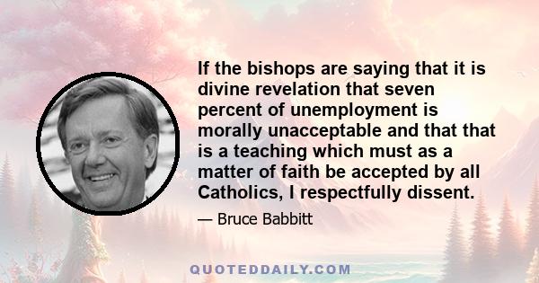 If the bishops are saying that it is divine revelation that seven percent of unemployment is morally unacceptable and that that is a teaching which must as a matter of faith be accepted by all Catholics, I respectfully