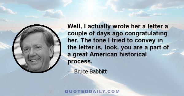 Well, I actually wrote her a letter a couple of days ago congratulating her. The tone I tried to convey in the letter is, look, you are a part of a great American historical process.