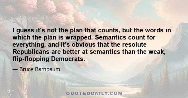 I guess it's not the plan that counts, but the words in which the plan is wrapped. Semantics count for everything, and it's obvious that the resolute Republicans are better at semantics than the weak, flip-flopping