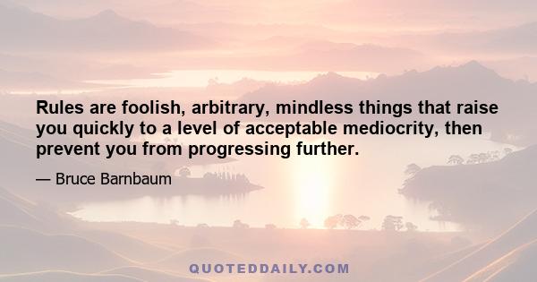 Rules are foolish, arbitrary, mindless things that raise you quickly to a level of acceptable mediocrity, then prevent you from progressing further.