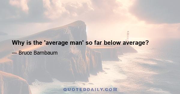 Why is the 'average man' so far below average?