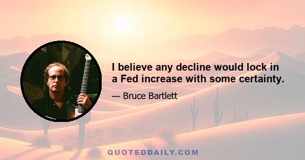 I believe any decline would lock in a Fed increase with some certainty.