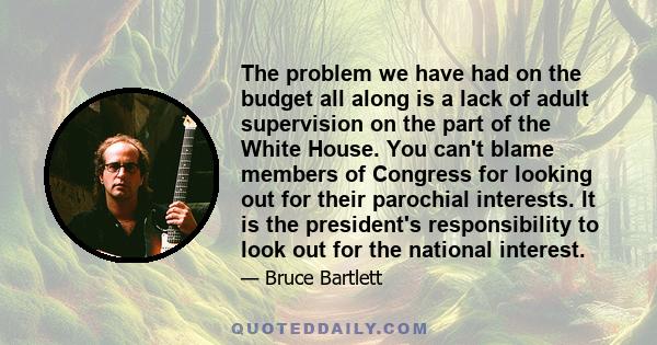 The problem we have had on the budget all along is a lack of adult supervision on the part of the White House. You can't blame members of Congress for looking out for their parochial interests. It is the president's