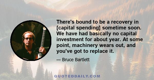 There's bound to be a recovery in [capital spending] sometime soon. We have had basically no capital investment for about year. At some point, machinery wears out, and you've got to replace it.