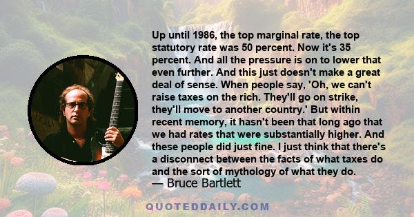 Up until 1986, the top marginal rate, the top statutory rate was 50 percent. Now it's 35 percent. And all the pressure is on to lower that even further. And this just doesn't make a great deal of sense. When people say, 