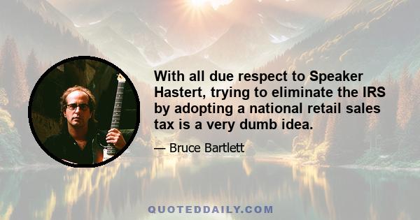 With all due respect to Speaker Hastert, trying to eliminate the IRS by adopting a national retail sales tax is a very dumb idea.